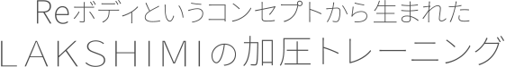 Reボディというコンセプトから生まれたLakshimi+の加圧トレーニング